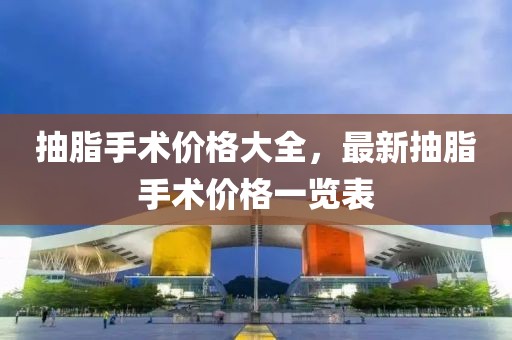 抽脂手术价格大全，最新抽脂手术价格一览表