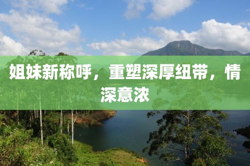 姐妹新称呼，重塑深厚纽带，情深意浓