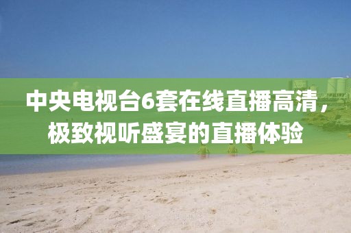 中央电视台6套在线直播高清，极致视听盛宴的直播体验