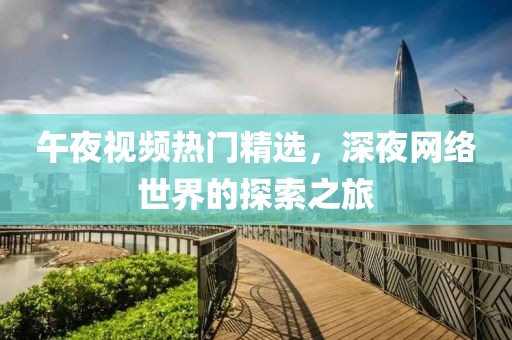 午夜视频热门精选，深夜网络世界的探索之旅