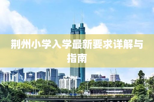 荆州小学入学最新要求详解与指南