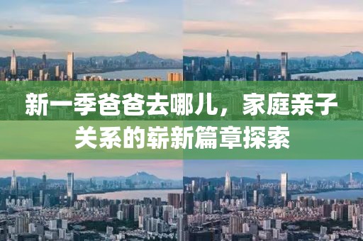 新一季爸爸去哪儿，家庭亲子关系的崭新篇章探索