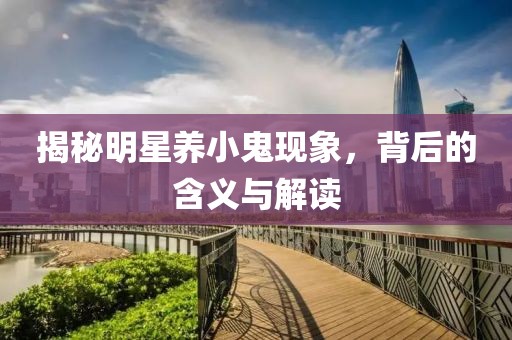 揭秘明星养小鬼现象，背后的含义与解读