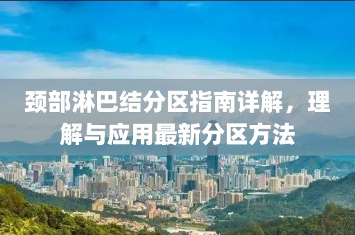 颈部淋巴结分区指南详解，理解与应用最新分区方法