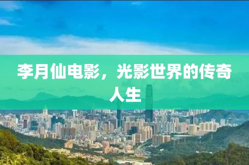 李月仙电影，光影世界的传奇人生