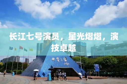 长江七号演员，星光熠熠，演技卓越