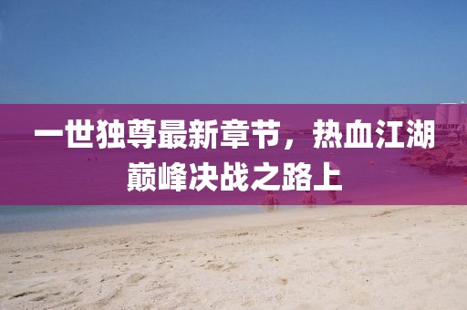 一世独尊最新章节，热血江湖巅峰决战之路上