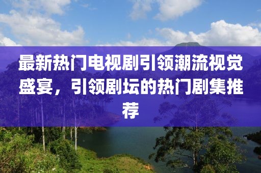 最新热门电视剧引领潮流视觉盛宴，引领剧坛的热门剧集推荐