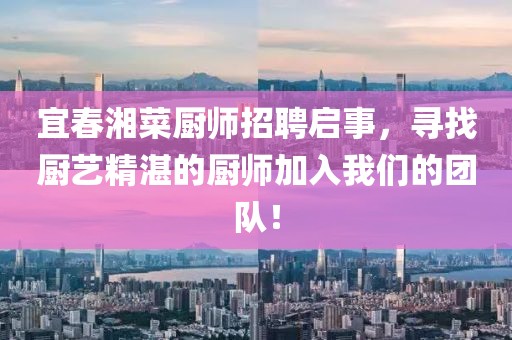 宜春湘菜厨师招聘启事，寻找厨艺精湛的厨师加入我们的团队！