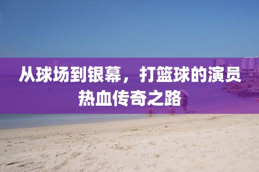 从球场到银幕，打篮球的演员热血传奇之路