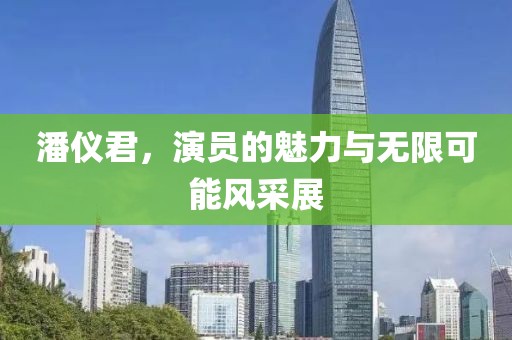 潘仪君，演员的魅力与无限可能风采展