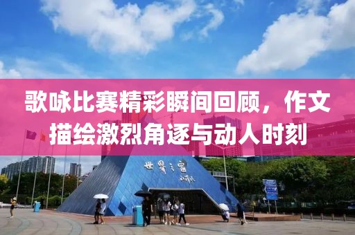 歌咏比赛精彩瞬间回顾，作文描绘激烈角逐与动人时刻