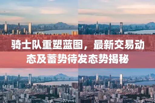 骑士队重塑蓝图，最新交易动态及蓄势待发态势揭秘