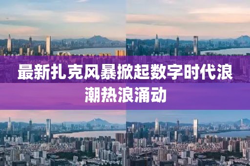 最新扎克风暴掀起数字时代浪潮热浪涌动