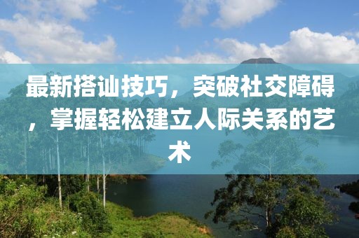 最新搭讪技巧，突破社交障碍，掌握轻松建立人际关系的艺术