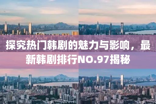 探究热门韩剧的魅力与影响，最新韩剧排行NO.97揭秘
