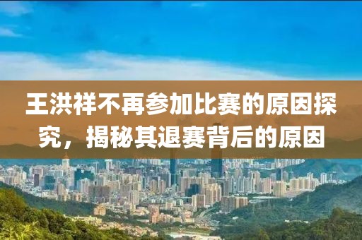王洪祥不再参加比赛的原因探究，揭秘其退赛背后的原因