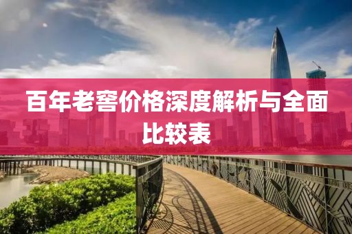 百年老窖价格深度解析与全面比较表
