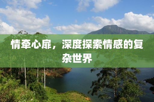情牵心扉，深度探索情感的复杂世界