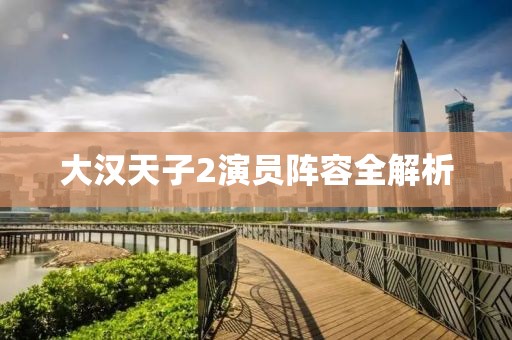 大汉天子2演员阵容全解析