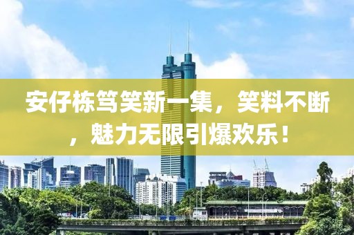 安仔栋笃笑新一集，笑料不断，魅力无限引爆欢乐！