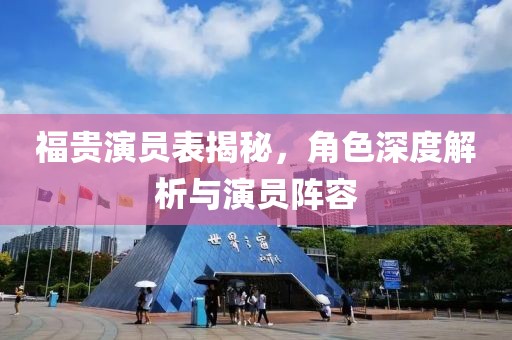 福贵演员表揭秘，角色深度解析与演员阵容