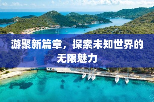 游聚新篇章，探索未知世界的无限魅力