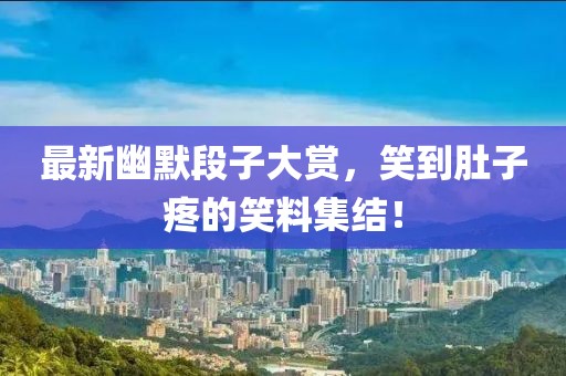 最新幽默段子大赏，笑到肚子疼的笑料集结！
