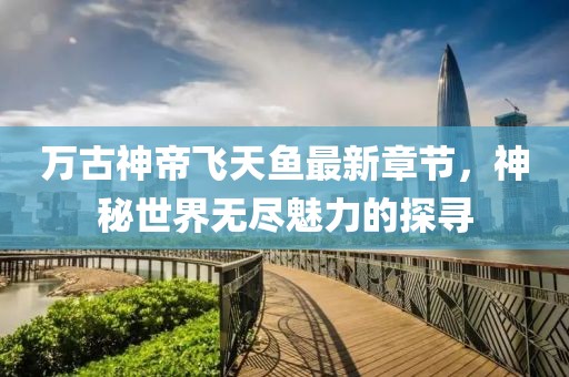 万古神帝飞天鱼最新章节，神秘世界无尽魅力的探寻