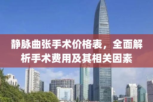 静脉曲张手术价格表，全面解析手术费用及其相关因素