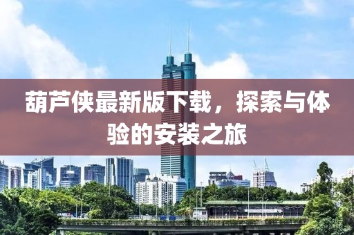 葫芦侠最新版下载，探索与体验的安装之旅