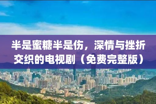 半是蜜糖半是伤，深情与挫折交织的电视剧（免费完整版）
