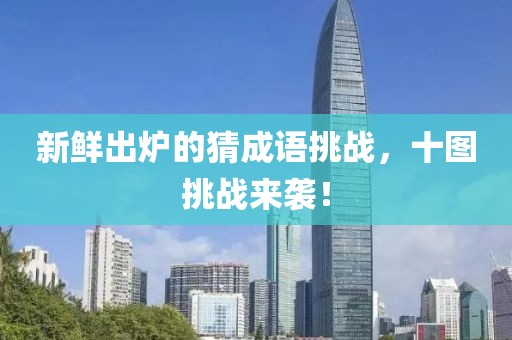 新鲜出炉的猜成语挑战，十图挑战来袭！