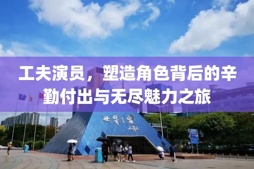 工夫演员，塑造角色背后的辛勤付出与无尽魅力之旅