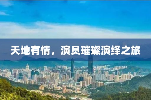 天地有情，演员璀璨演绎之旅