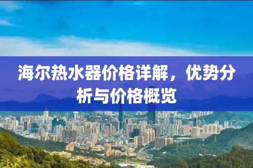 海尔热水器价格详解，优势分析与价格概览