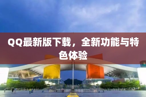 QQ最新版下载，全新功能与特色体验
