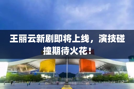 王丽云新剧即将上线，演技碰撞期待火花！