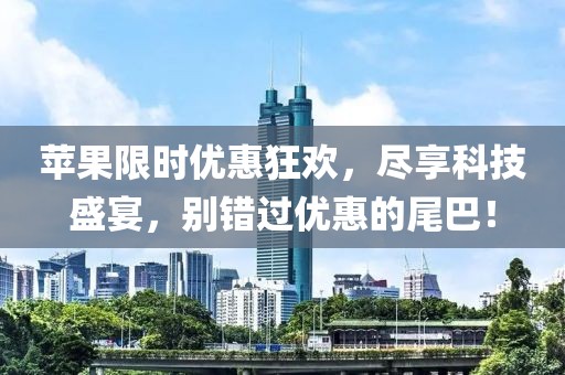 苹果限时优惠狂欢，尽享科技盛宴，别错过优惠的尾巴！