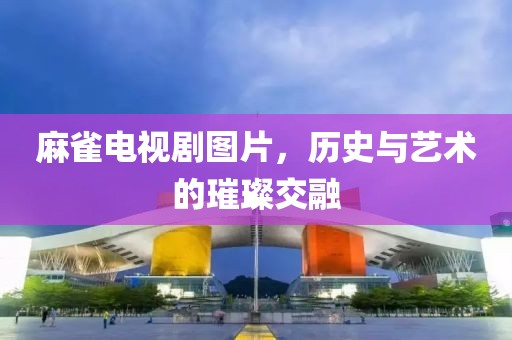 麻雀电视剧图片，历史与艺术的璀璨交融