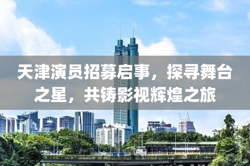 天津演员招募启事，探寻舞台之星，共铸影视辉煌之旅