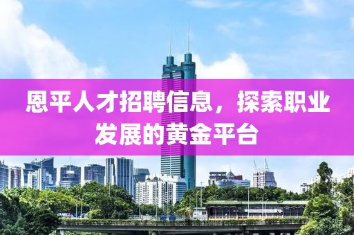 恩平人才招聘信息，探索职业发展的黄金平台