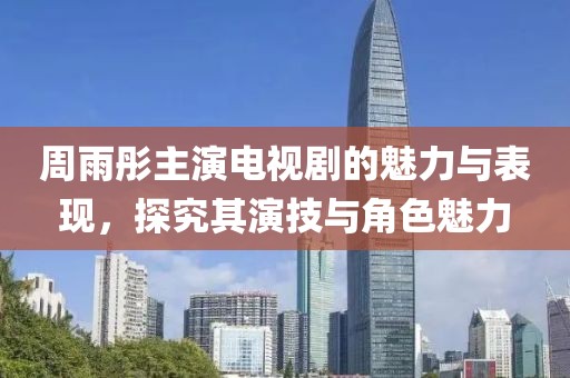 周雨彤主演电视剧的魅力与表现，探究其演技与角色魅力