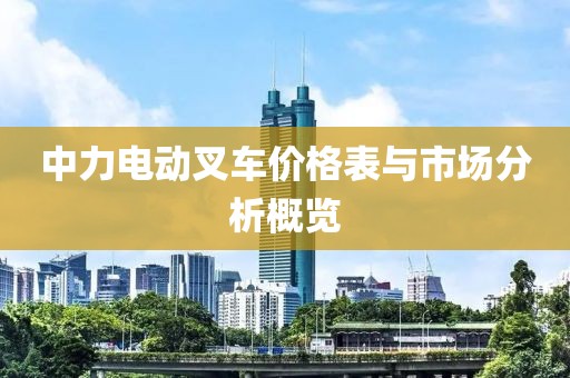 中力电动叉车价格表与市场分析概览