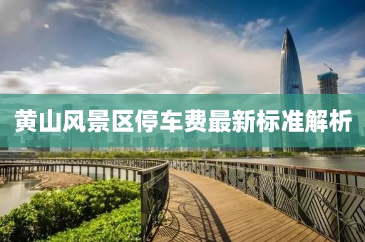 黄山风景区停车费最新标准解析