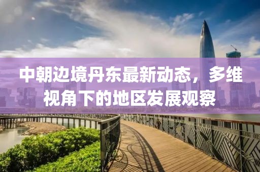 中朝边境丹东最新动态，多维视角下的地区发展观察