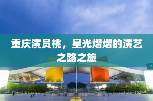 重庆演员桃，星光熠熠的演艺之路之旅