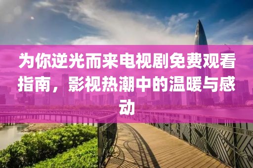 为你逆光而来电视剧免费观看指南，影视热潮中的温暖与感动