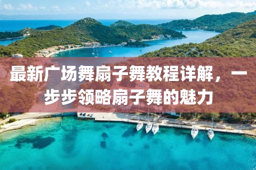 最新广场舞扇子舞教程详解，一步步领略扇子舞的魅力