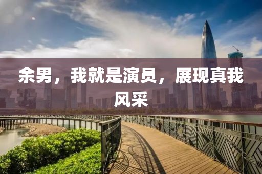 余男，我就是演员，展现真我风采